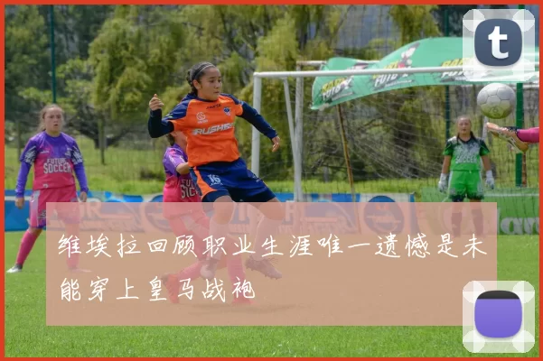 维埃拉回顾职业生涯唯一遗憾是未能穿上皇马战袍