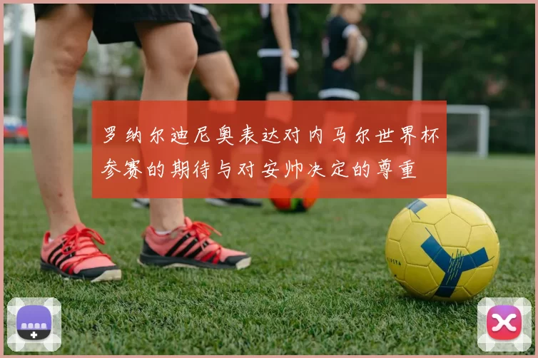 罗纳尔迪尼奥表达对内马尔世界杯参赛的期待与对安帅决定的尊重