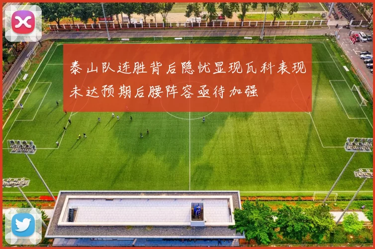 泰山队连胜背后隐忧显现瓦科表现未达预期后腰阵容亟待加强