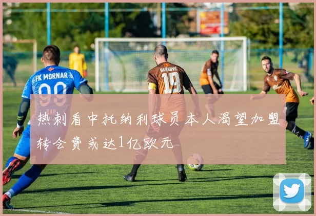 热刺看中托纳利球员本人渴望加盟转会费或达1亿欧元