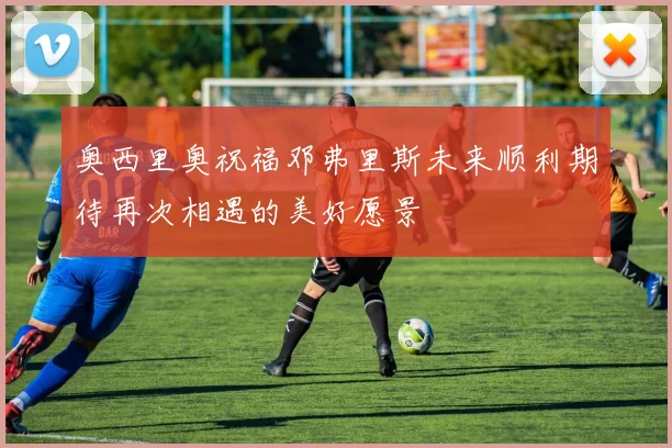 奥西里奥祝福邓弗里斯未来顺利期待再次相遇的美好愿景