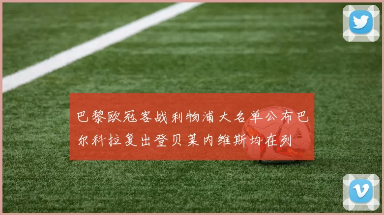 巴黎欧冠客战利物浦大名单公布巴尔科拉复出登贝莱内维斯均在列