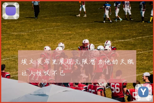 埃文莫布里展现无限潜力他的天赋让人惊叹不已