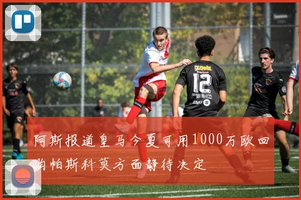 阿斯报道皇马今夏可用1000万欧回购帕斯科莫方面静待决定