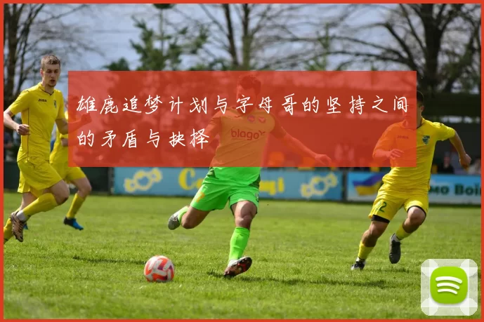 雄鹿追梦计划与字母哥的坚持之间的矛盾与抉择