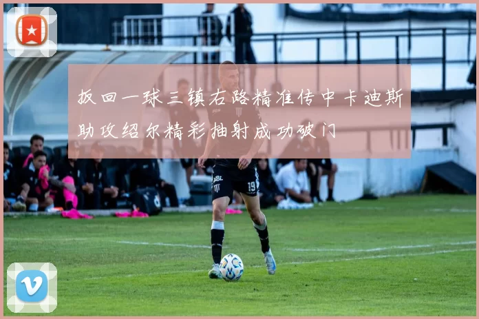扳回一球三镇右路精准传中卡迪斯助攻绍尔精彩抽射成功破门
