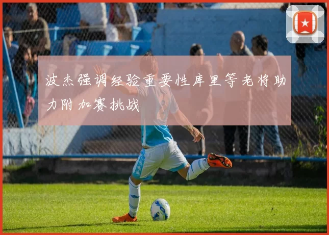 波杰强调经验重要性库里等老将助力附加赛挑战