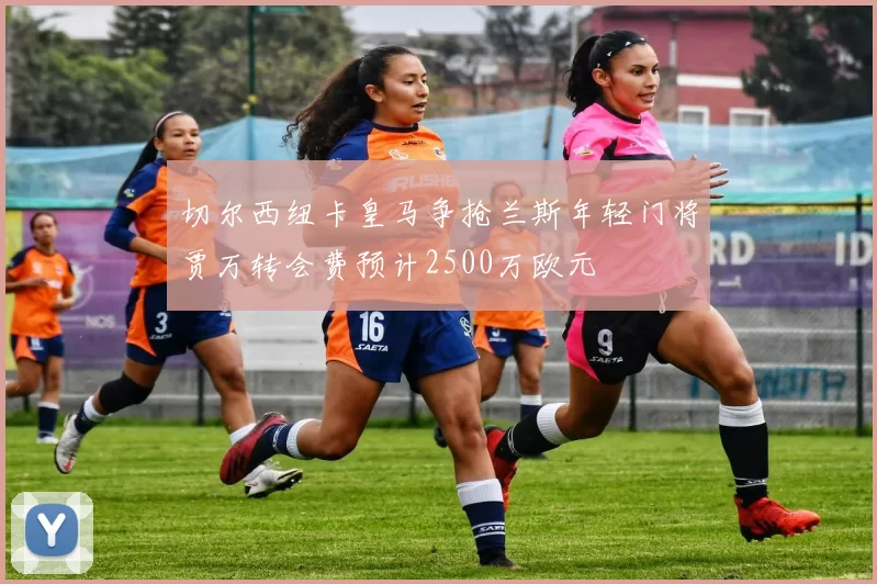 切尔西纽卡皇马争抢兰斯年轻门将贾万转会费预计2500万欧元