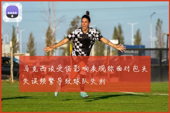 马克西谈受伤影响表现称面对包夹失误频繁导致球队失利