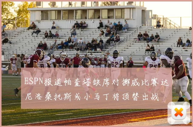 ESPN报道帕奎塔缺席对挪威比赛达尼洛桑托斯或小马丁将顶替出战