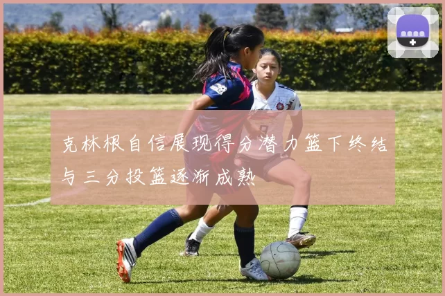 克林根自信展现得分潜力篮下终结与三分投篮逐渐成熟