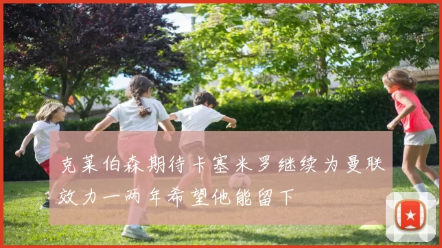 克莱伯森期待卡塞米罗继续为曼联效力一两年希望他能留下