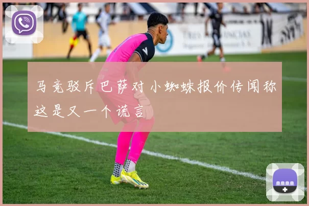 马竞驳斥巴萨对小蜘蛛报价传闻称这是又一个谎言
