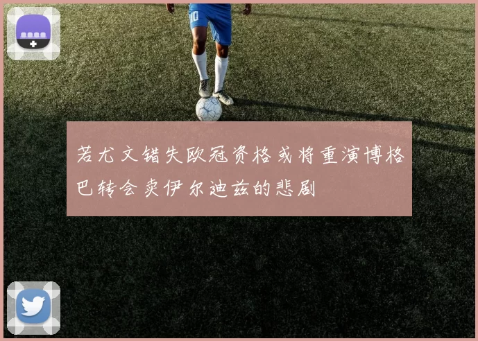 若尤文错失欧冠资格或将重演博格巴转会卖伊尔迪兹的悲剧