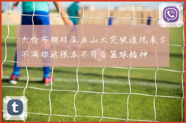 杰伦布朗对亚历山大突破造规表示不满称这根本不符合篮球精神