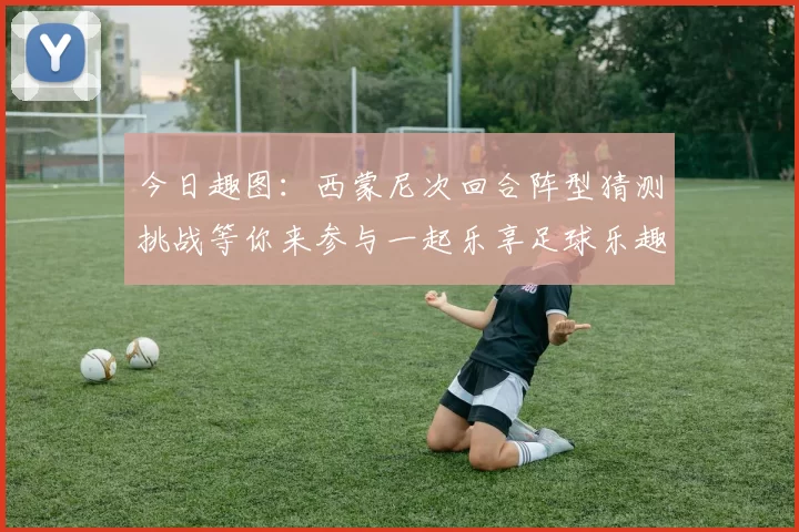今日趣图：西蒙尼次回合阵型猜测挑战等你来参与一起乐享足球乐趣