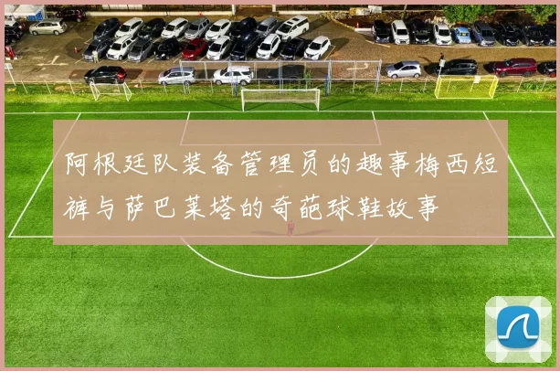 阿根廷队装备管理员的趣事梅西短裤与萨巴莱塔的奇葩球鞋故事