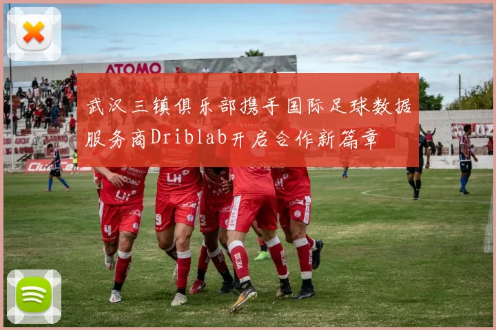 武汉三镇俱乐部携手国际足球数据服务商Driblab开启合作新篇章