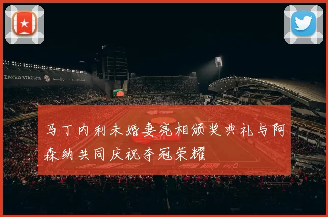 马丁内利未婚妻亮相颁奖典礼与阿森纳共同庆祝夺冠荣耀