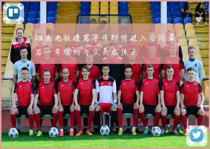 雄鹿老板透露字母即将进入合同最后一年续约与交易成焦点