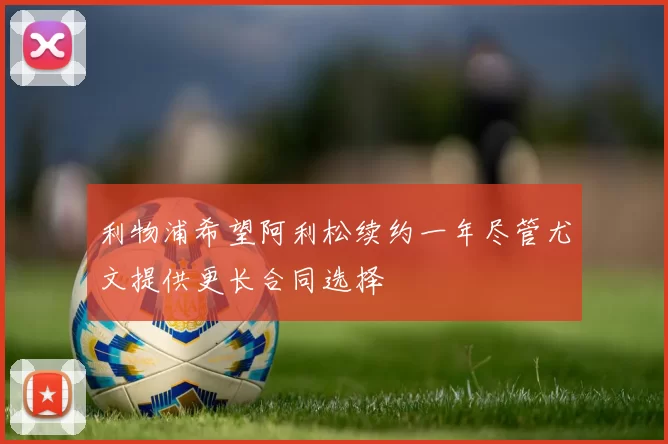 利物浦希望阿利松续约一年尽管尤文提供更长合同选择