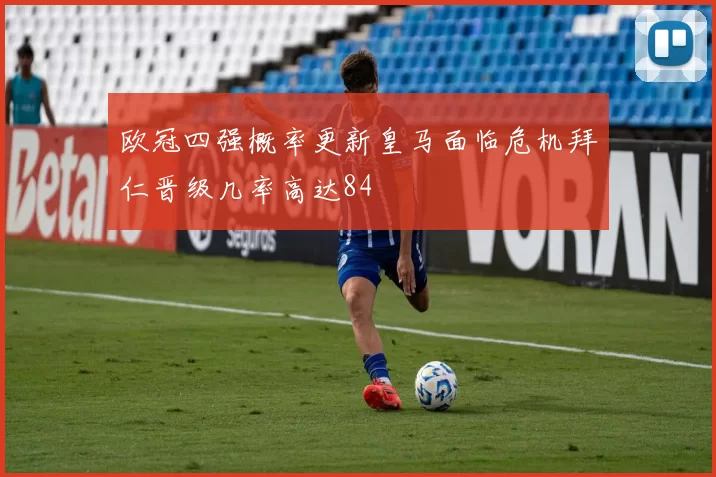 欧冠四强概率更新皇马面临危机拜仁晋级几率高达84