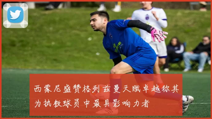 西蒙尼盛赞格列兹曼天赋卓越称其为执教球员中最具影响力者